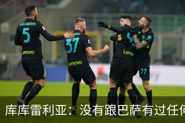 库库雷利亚：没有跟巴萨有过任何具体的接触 梦想是赢得欧冠冠军