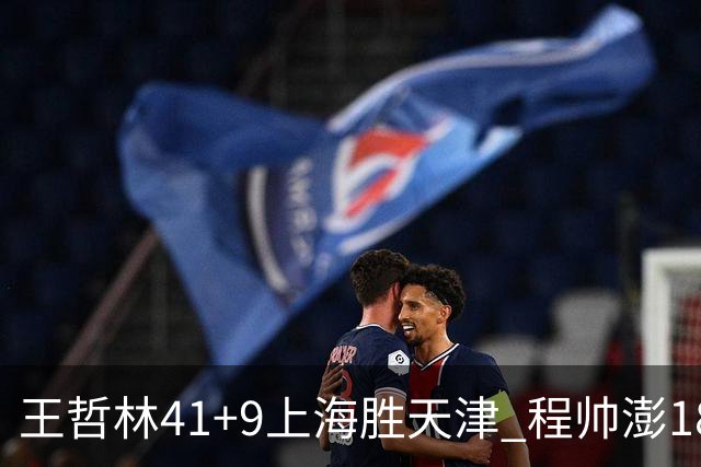 王哲林41+9上海胜天津 程帅澎18分浙江胜宁波