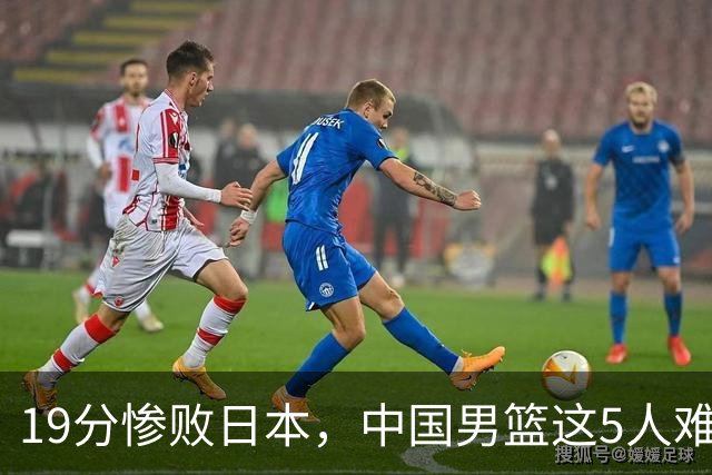 19分惨败日本，中国男篮这5人难辞其咎，输球绝非是一个人的责任
